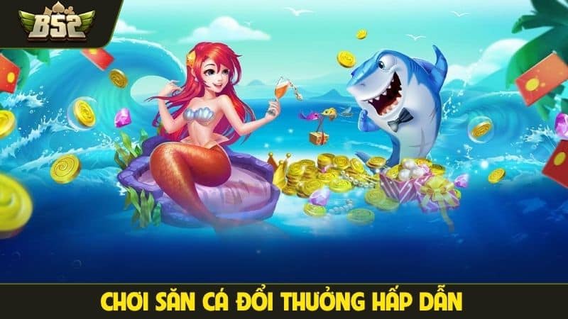 Chơi săn cá đổi thưởng hấp dẫn
